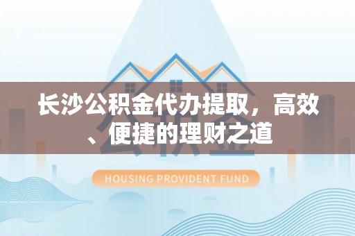 方城长沙公积金代办提取，高效、便捷的理财之道