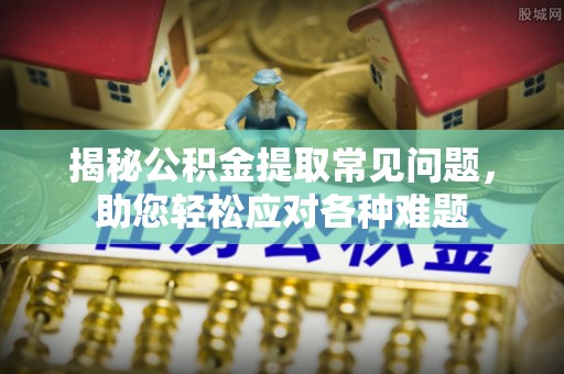 方城揭秘公积金提取常见问题，助您轻松应对各种难题