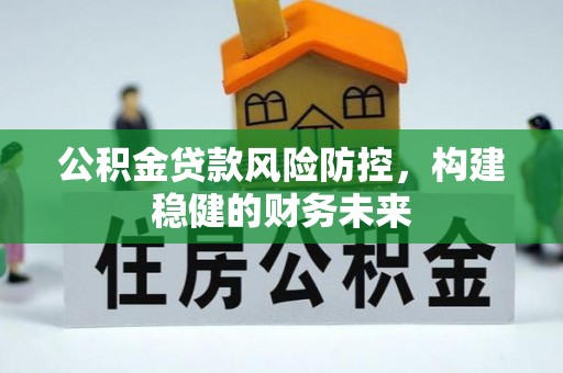 方城公积金贷款风险防控，构建稳健的财务未来