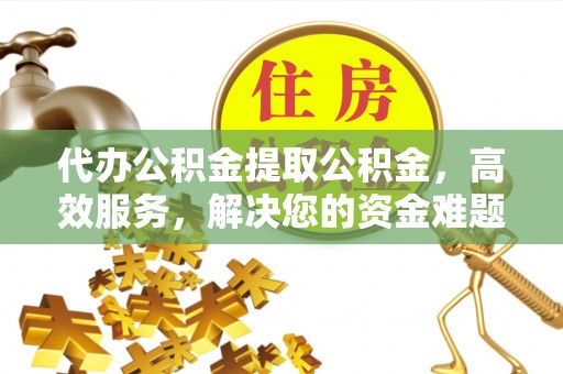 方城代办公积金提取公积金，高效服务，解决您的资金难题