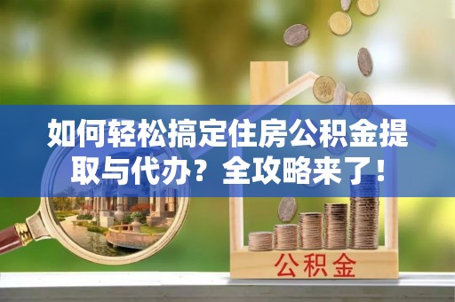方城如何轻松搞定住房公积金提取与代办？全攻略来了！