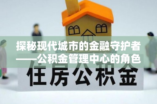 方城探秘现代城市的金融守护者——公积金管理中心的角色与使命