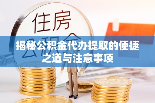 方城揭秘公积金代办提取的便捷之道与注意事项