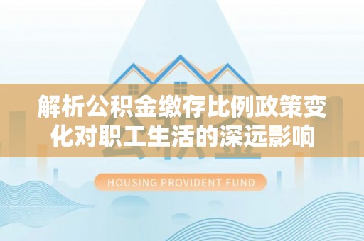 方城解析公积金缴存比例政策变化对职工生活的深远影响